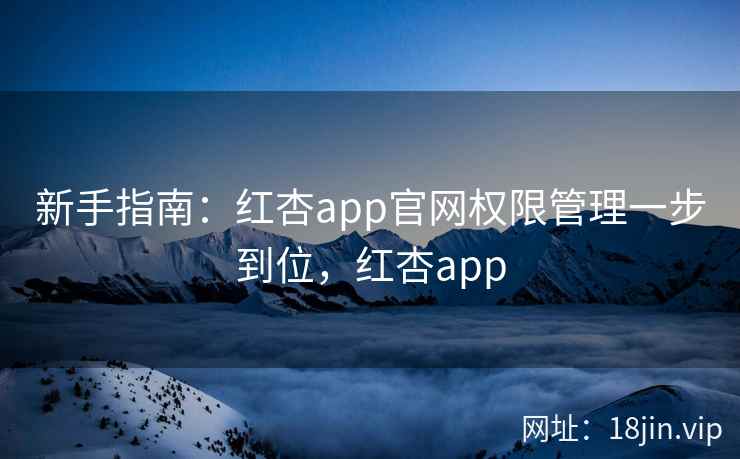 新手指南：红杏app官网权限管理一步到位，红杏app
