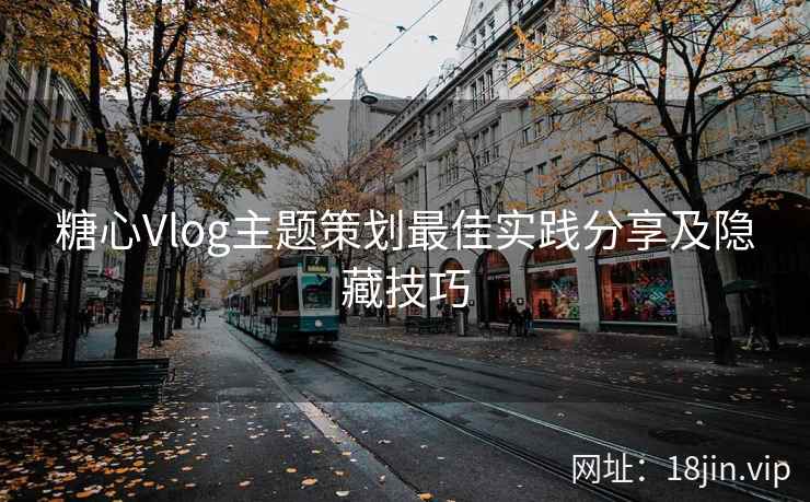 糖心Vlog主题策划最佳实践分享及隐藏技巧