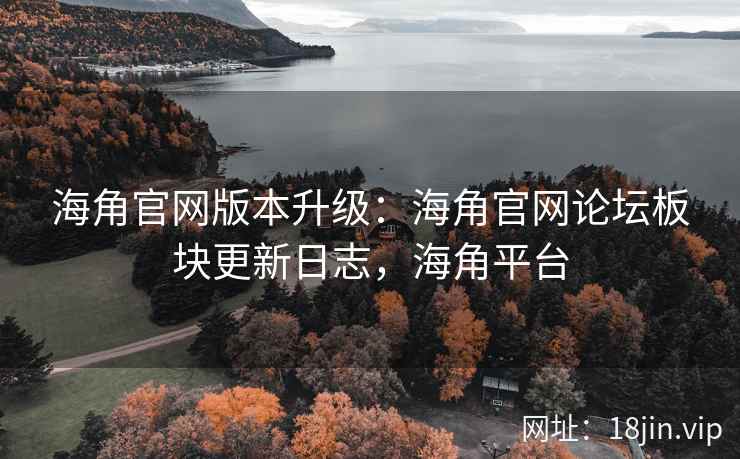 海角官网版本升级：海角官网论坛板块更新日志，海角平台