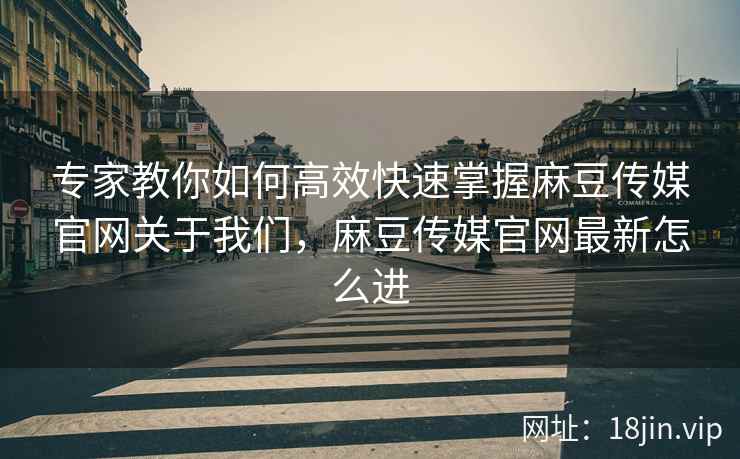 专家教你如何高效快速掌握麻豆传媒官网关于我们，麻豆传媒官网最新怎么进