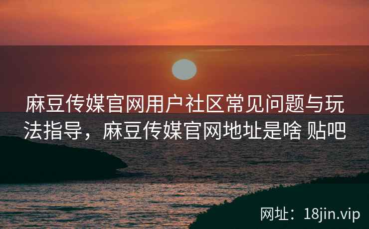 麻豆传媒官网用户社区常见问题与玩法指导，麻豆传媒官网地址是啥 贴吧