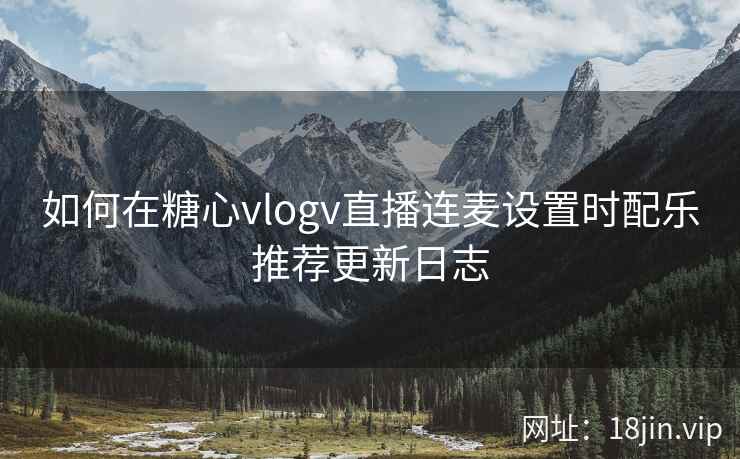 如何在糖心vlogv直播连麦设置时配乐推荐更新日志