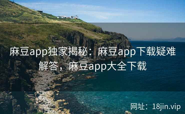 麻豆app独家揭秘：麻豆app下载疑难解答，麻豆app大全下载