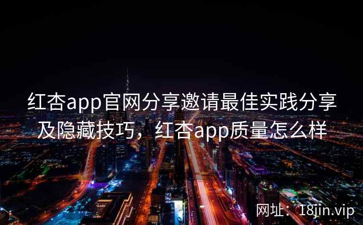 红杏app官网分享邀请最佳实践分享及隐藏技巧，红杏app质量怎么样
