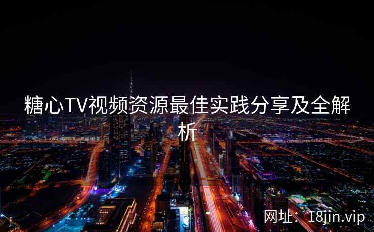 糖心TV视频资源最佳实践分享及全解析