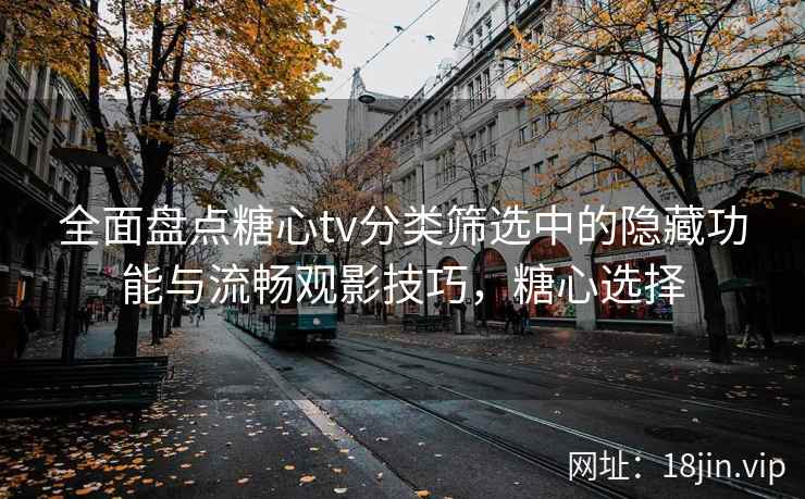 全面盘点糖心tv分类筛选中的隐藏功能与流畅观影技巧，糖心选择