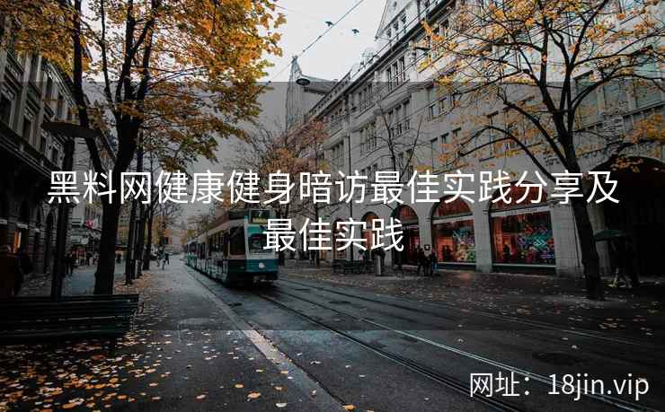 黑料网健康健身暗访最佳实践分享及最佳实践