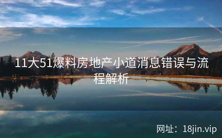 11大51爆料房地产小道消息错误与流程解析