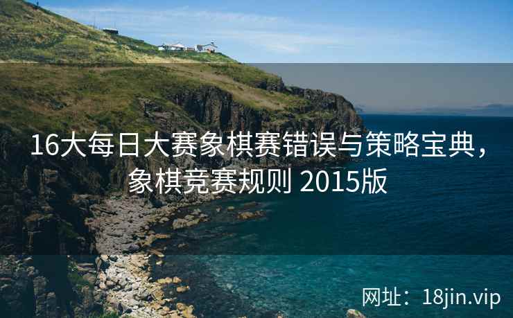 16大每日大赛象棋赛错误与策略宝典，象棋竞赛规则 2015版