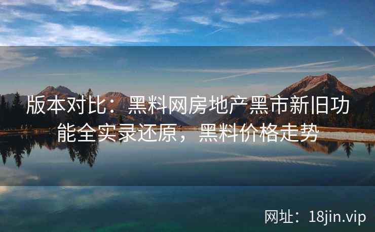 版本对比：黑料网房地产黑市新旧功能全实录还原，黑料价格走势