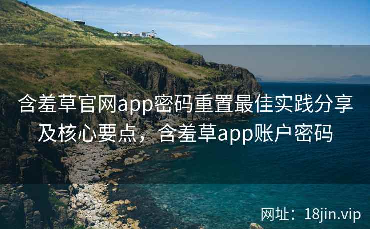 含羞草官网app密码重置最佳实践分享及核心要点，含羞草app账户密码