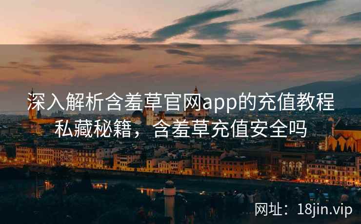 深入解析含羞草官网app的充值教程私藏秘籍，含羞草充值安全吗