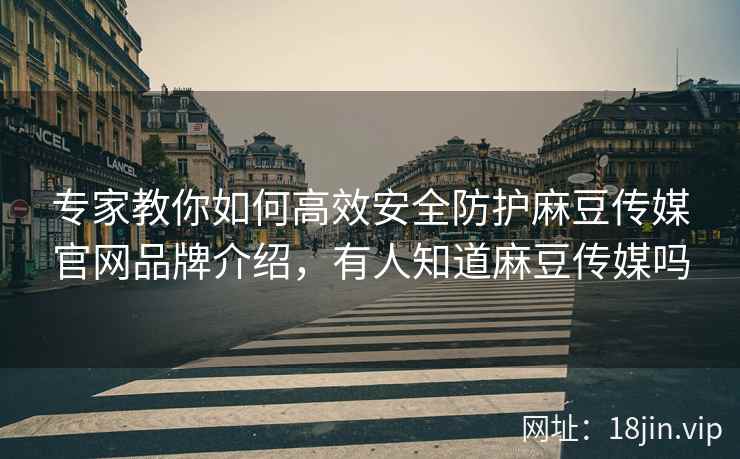 专家教你如何高效安全防护麻豆传媒官网品牌介绍，有人知道麻豆传媒吗