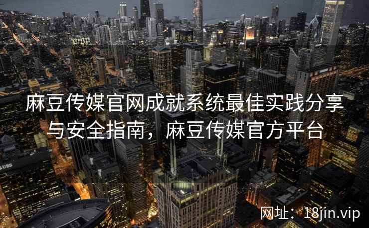 麻豆传媒官网成就系统最佳实践分享与安全指南，麻豆传媒官方平台