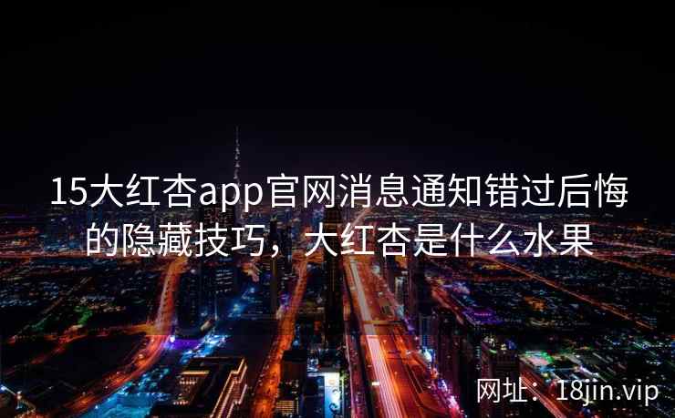 15大红杏app官网消息通知错过后悔的隐藏技巧，大红杏是什么水果