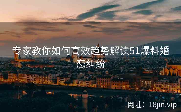 专家教你如何高效趋势解读51爆料婚恋纠纷