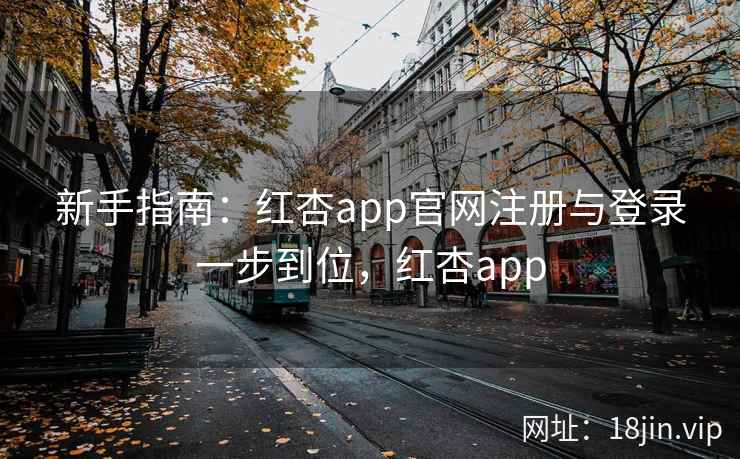新手指南：红杏app官网注册与登录一步到位，红杏app