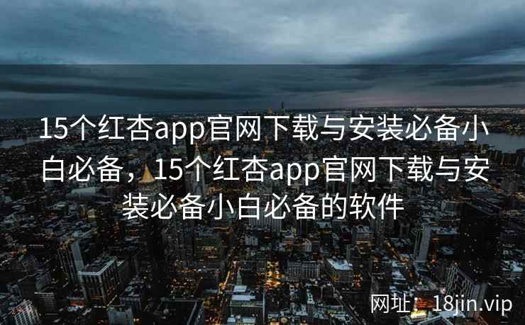 15个红杏app官网下载与安装必备小白必备，15个红杏app官网下载与安装必备小白必备的软件
