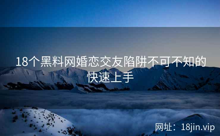 18个黑料网婚恋交友陷阱不可不知的快速上手