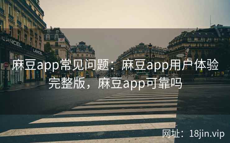 麻豆app常见问题：麻豆app用户体验完整版，麻豆app可靠吗